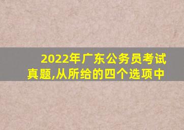 2022年广东公务员考试真题,从所给的四个选项中