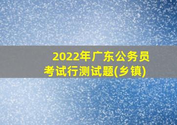 2022年广东公务员考试行测试题(乡镇)