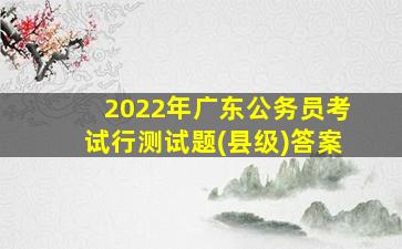 2022年广东公务员考试行测试题(县级)答案