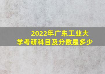 2022年广东工业大学考研科目及分数是多少