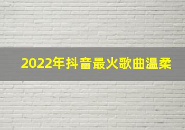 2022年抖音最火歌曲温柔