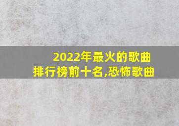 2022年最火的歌曲排行榜前十名,恐怖歌曲