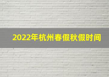 2022年杭州春假秋假时间