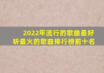 2022年流行的歌曲最好听最火的歌曲排行榜前十名