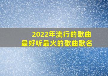 2022年流行的歌曲最好听最火的歌曲歌名