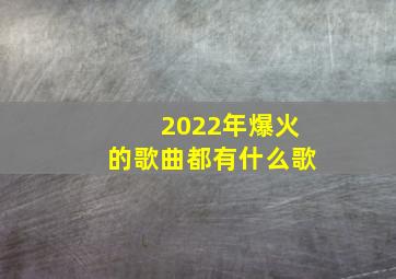 2022年爆火的歌曲都有什么歌