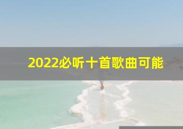 2022必听十首歌曲可能