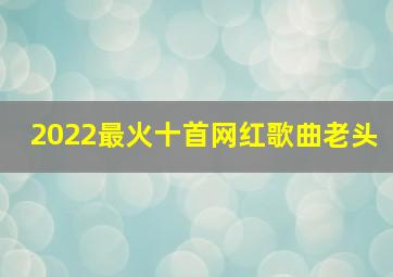 2022最火十首网红歌曲老头