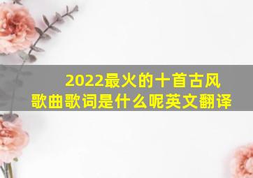 2022最火的十首古风歌曲歌词是什么呢英文翻译