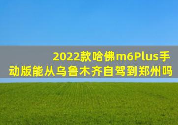 2022款哈佛m6Plus手动版能从乌鲁木齐自驾到郑州吗