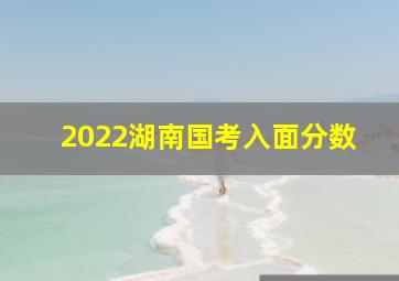 2022湖南国考入面分数