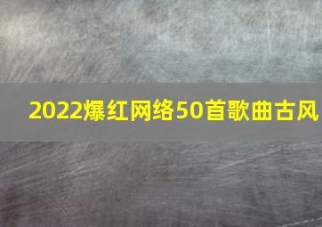 2022爆红网络50首歌曲古风