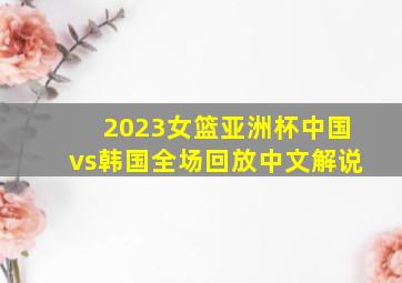 2023女篮亚洲杯中国vs韩国全场回放中文解说