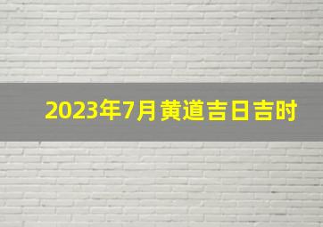 2023年7月黄道吉日吉时