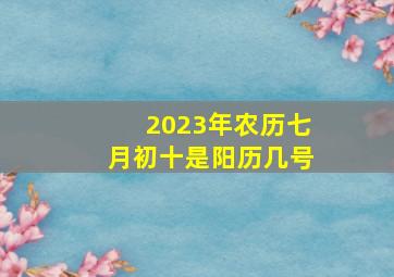 2023年农历七月初十是阳历几号