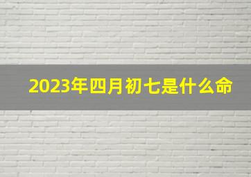 2023年四月初七是什么命