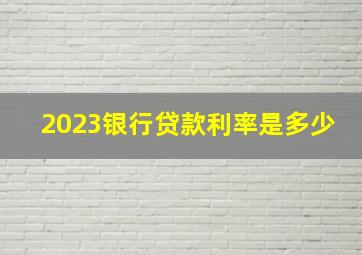 2023银行贷款利率是多少