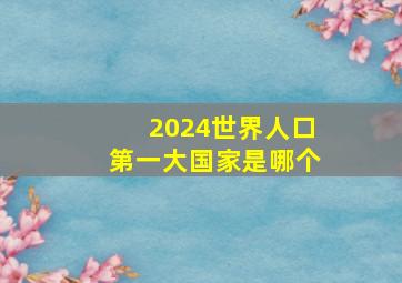 2024世界人口第一大国家是哪个