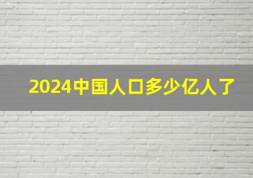 2024中国人口多少亿人了