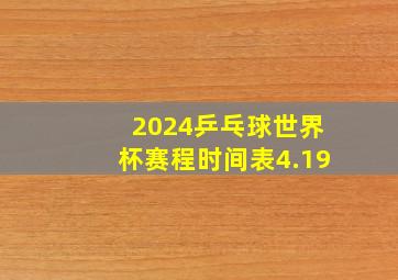 2024乒乓球世界杯赛程时间表4.19