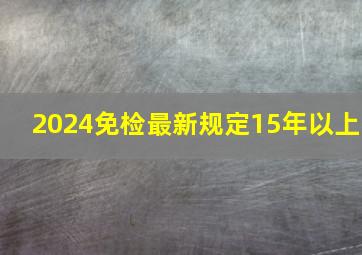 2024免检最新规定15年以上