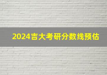 2024吉大考研分数线预估