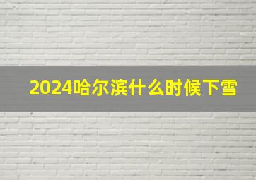 2024哈尔滨什么时候下雪