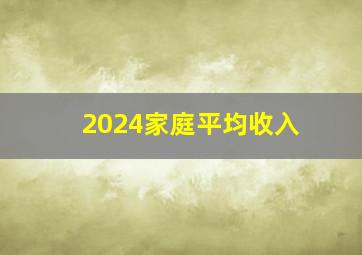 2024家庭平均收入