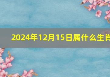 2024年12月15日属什么生肖