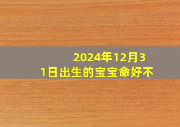 2024年12月31日出生的宝宝命好不