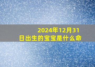 2024年12月31日出生的宝宝是什么命