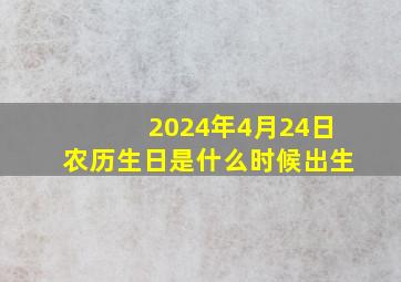 2024年4月24日农历生日是什么时候出生