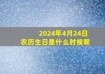 2024年4月24日农历生日是什么时候呢