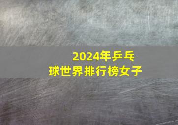 2024年乒乓球世界排行榜女子