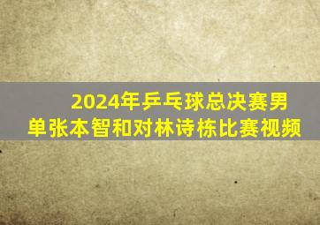 2024年乒乓球总决赛男单张本智和对林诗栋比赛视频