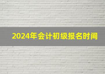 2024年会计初级报名时间