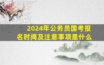 2024年公务员国考报名时间及注意事项是什么