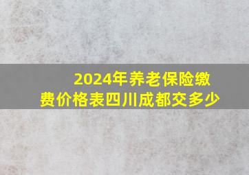 2024年养老保险缴费价格表四川成都交多少