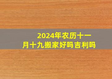 2024年农历十一月十九搬家好吗吉利吗