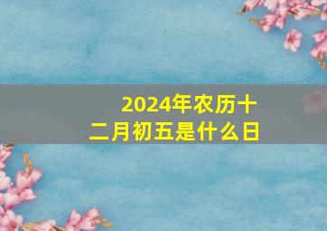 2024年农历十二月初五是什么日