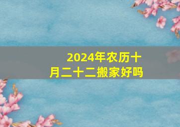 2024年农历十月二十二搬家好吗