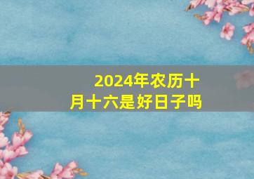 2024年农历十月十六是好日子吗