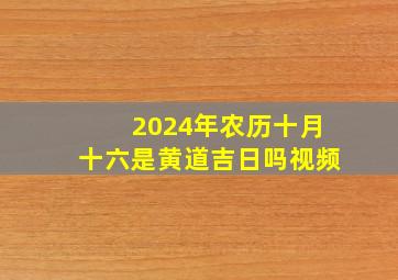 2024年农历十月十六是黄道吉日吗视频