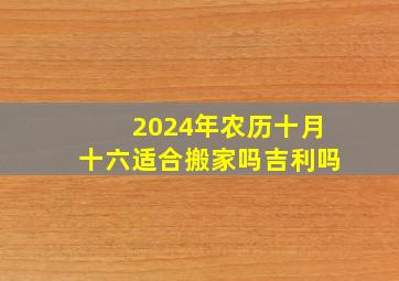 2024年农历十月十六适合搬家吗吉利吗