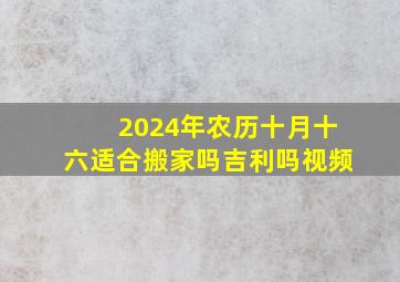 2024年农历十月十六适合搬家吗吉利吗视频