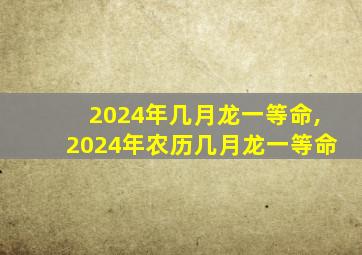 2024年几月龙一等命,2024年农历几月龙一等命