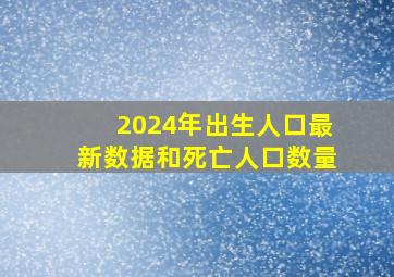 2024年出生人口最新数据和死亡人口数量