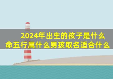 2024年出生的孩子是什么命五行属什么男孩取名适合什么