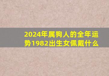 2024年属狗人的全年运势1982出生女佩戴什么