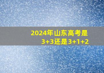 2024年山东高考是3+3还是3+1+2